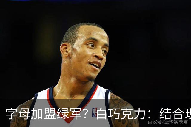 字母加盟绿军？白巧克力：结合现有打法 我更愿意保留双探花组合