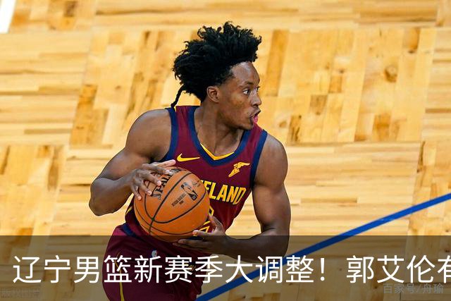 辽宁男篮新赛季大调整！郭艾伦有望重返辽篮，杨鸣或将重掌帅印